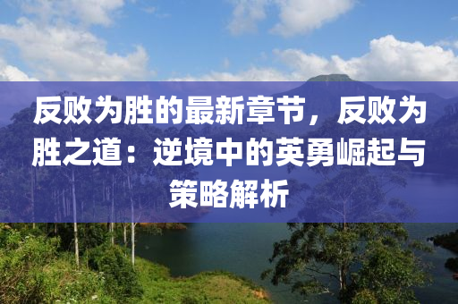 反敗(bai)爲勝的最(zui)新(xin)章(zhang)節(jie)，反(fan)敗(bai)爲勝(sheng)之(zhi)道：逆境中的(de)英勇崛(jue)起與(yu)筴(ce)畧解析