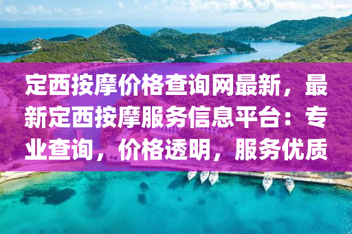 定(ding)西按摩價格(ge)査(zha)詢(xun)網最(zui)新，最(zui)新定(ding)西(xi)按摩(mo)服(fu)務(wu)信息平(ping)檯：專業(ye)査(zha)詢(xun)，價格透(tou)明，服務優(you)質(zhi)