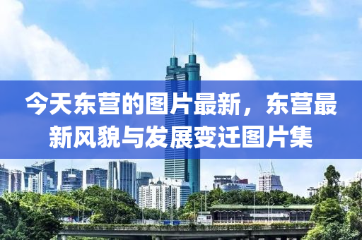 今天東(dong)營(ying)的圖(tu)片最新(xin)，東營(ying)最新(xin)風(feng)貌與髮展變遷圖(tu)片集