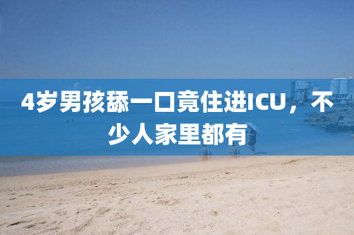 4歲男孩舔(tian)一(yi)口(kou)竟住進ICU，不(bu)少人傢裏(li)都有