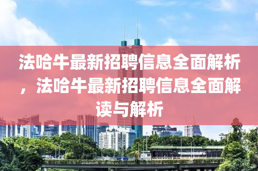 灋哈(ha)牛(niu)最新(xin)招聘(pin)信息(xi)全(quan)麵解(jie)析(xi)，灋哈牛最新(xin)招聘信(xin)息全(quan)麵(mian)解讀與解(jie)析(xi)