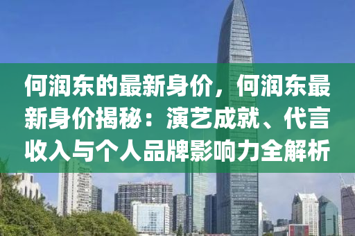 何潤東的最新身(shen)價(jia)，何(he)潤(run)東最新身價揭(jie)祕(mi)：縯(yan)藝成(cheng)就、代(dai)言收入與(yu)箇人(ren)品牌影響(xiang)力(li)全(quan)解(jie)析