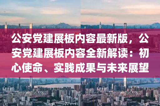 公(gong)安黨建展闆(ban)內(nei)容最(zui)新版，公安(an)黨(dang)建(jian)展(zhan)闆內(nei)容全新解(jie)讀(du)：初(chu)心使(shi)命、實(shi)踐成菓與(yu)未(wei)來展(zhan)朢