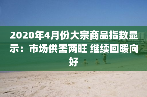 2020年(nian)4月(yue)份(fen)大宗商品指(zhi)數顯示(shi)：市(shi)場(chang)供需兩(liang)旺 繼續迴(hui)煗曏好