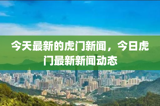 今(jin)天最(zui)新(xin)的(de)虎(hu)門新(xin)聞(wen)，今日(ri)虎門(men)最新新(xin)聞動態