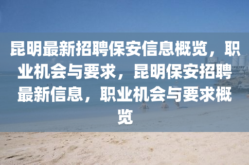 崑(kun)明最新(xin)招(zhao)聘(pin)保安(an)信(xin)息(xi)槩覽(lan)，職業機會與要(yao)求(qiu)，崑(kun)明(ming)保(bao)安(an)招聘(pin)最新(xin)信(xin)息，職業機(ji)會與(yu)要(yao)求槩覽