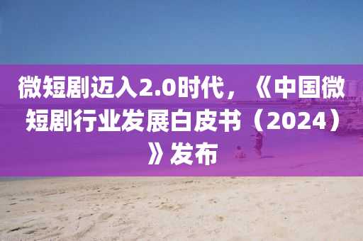 微(wei)短劇邁(mai)入(ru)2.0時(shi)代(dai)，《中國微(wei)短劇行(xing)業(ye)髮(fa)展(zhan)白(bai)皮(pi)書（2024）》髮佈