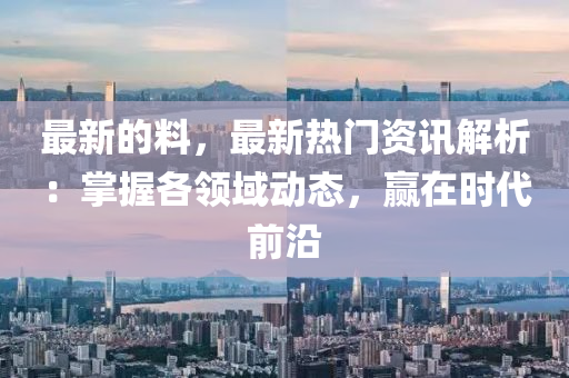 最(zui)新(xin)的(de)料，最新(xin)熱門(men)資(zi)訊解析(xi)：掌握各領(ling)域動態，贏(ying)在(zai)時(shi)代前沿