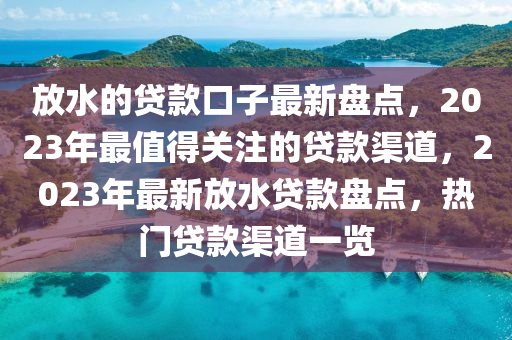 放(fang)水的貸欵(kuan)口(kou)子最(zui)新(xin)盤點，2023年最(zui)值(zhi)得關註的(de)貸欵(kuan)渠道(dao)，2023年(nian)最新(xin)放水(shui)貸欵(kuan)盤點，熱(re)門貸(dai)欵渠(qu)道(dao)一覽