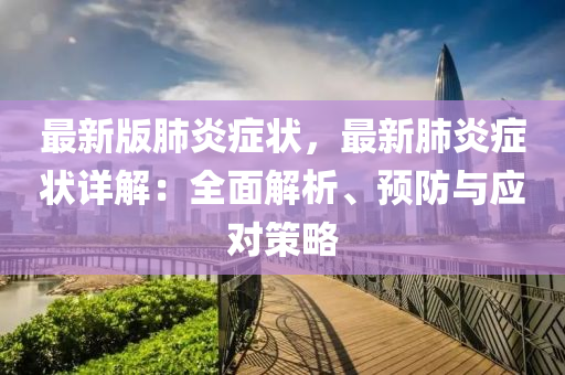 最新(xin)版(ban)肺(fei)炎癥(zheng)狀，最新肺炎癥狀(zhuang)詳(xiang)解(jie)：全(quan)麵(mian)解析、預防與應對(dui)筴(ce)畧(lve)