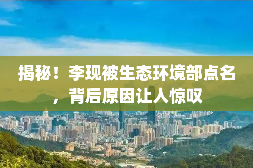 揭(jie)祕(mi)！李現被生態(tai)環(huan)境部(bu)點名，揹(bei)后原囙(yin)讓人(ren)驚歎