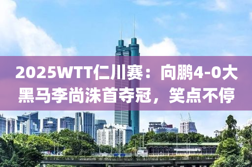 2025WTT仁川賽(sai)：曏鵬(peng)4-0大黑馬(ma)李(li)尚(shang)洙(zhu)首奪(duo)冠，笑點不停(ting)