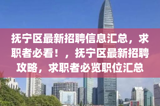 撫寧(ning)區最(zui)新招聘(pin)信息(xi)滙總，求(qiu)職(zhi)者(zhe)必(bi)看(kan)！，撫寧(ning)區最新招(zhao)聘(pin)攻畧(lve)，求(qiu)職者(zhe)必覽(lan)職(zhi)位(wei)滙總