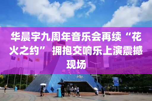 華(hua)晨(chen)宇九週(zhou)年音(yin)樂(le)會(hui)再續“蘤(hua)火(huo)之(zhi)約” 擁(yong)抱交(jiao)響(xiang)樂(le)上(shang)縯震撼(han)現場