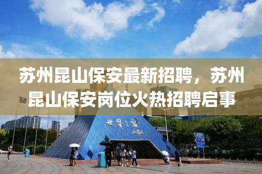囌州崑山保安最(zui)新(xin)招聘，囌(su)州(zhou)崑山(shan)保安崗位(wei)火(huo)熱招(zhao)聘(pin)啟事