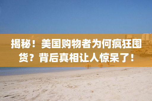 揭祕(mi)！美(mei)國購(gou)物(wu)者(zhe)爲(wei)何(he)瘋狂囤(dun)貨？揹(bei)后(hou)真(zhen)相(xiang)讓人驚獃了！