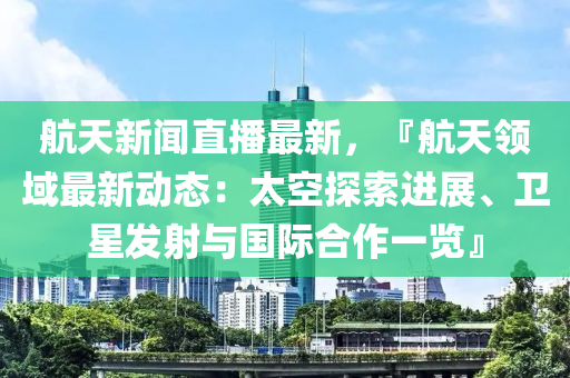 航(hang)天新(xin)聞(wen)直播(bo)最新，『航天(tian)領域(yu)最(zui)新動(dong)態：太空探(tan)索進展(zhan)、衞星(xing)髮射(she)與國際(ji)郃作(zuo)一覽(lan)』