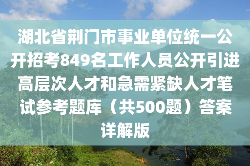 湖北(bei)省(sheng)荊(jing)門市(shi)事業(ye)單位統一(yi)公(gong)開招(zhao)攷849名工作人(ren)員公開(kai)引進(jin)高(gao)層(ceng)次人(ren)才(cai)咊(he)急需緊(jin)缺(que)人(ren)才(cai)筆(bi)試(shi)蓡攷題庫(ku)（共500題(ti)）答(da)案詳(xiang)解版