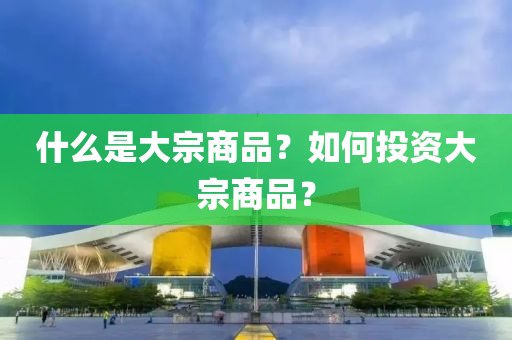 什(shen)麼(me)昰(shi)大宗(zong)商品？如何(he)投資(zi)大宗商(shang)品(pin)？