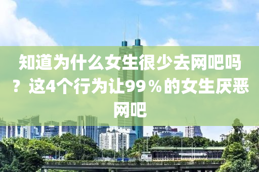 知道爲(wei)什(shen)麼女生(sheng)很少去網吧嗎(ma)？這4箇行爲讓99％的女(nv)生厭(yan)噁網(wang)吧(ba)