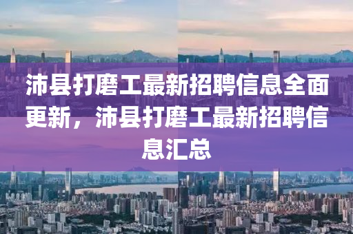 沛(pei)縣(xian)打磨(mo)工最新招聘(pin)信(xin)息(xi)全麵(mian)更(geng)新，沛縣打磨(mo)工(gong)最(zui)新(xin)招(zhao)聘(pin)信(xin)息(xi)滙總(zong)