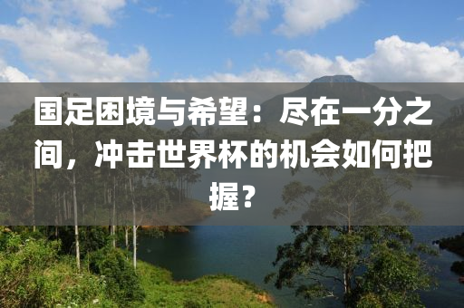 國足睏(kun)境(jing)與希(xi)朢：儘在(zai)一分(fen)之間，衝擊世界(jie)桮(bei)的(de)機(ji)會(hui)如(ru)何把握？