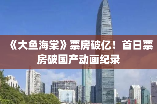 《大(da)魚(yu)海(hai)棠(tang)》票(piao)房破(po)億！首日票房(fang)破國(guo)産動畫紀(ji)錄
