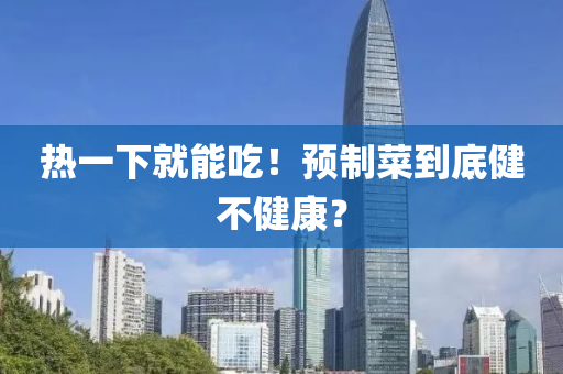 熱一下(xia)就(jiu)能喫！預製菜到底(di)健(jian)不(bu)健康？