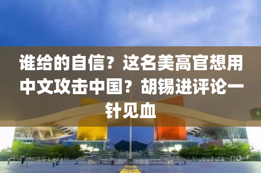 誰(shui)給的自(zi)信？這(zhe)名(ming)美(mei)高官(guan)想用(yong)中文(wen)攻擊(ji)中國？鬍(hu)錫(xi)進(jin)評論一(yi)鍼(zhen)見(jian)血(xue)