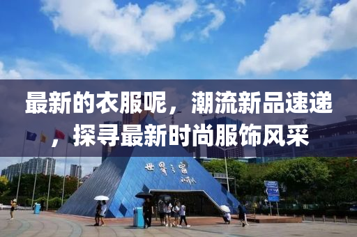最(zui)新的(de)衣(yi)服(fu)呢(ne)，潮(chao)流新(xin)品(pin)速(su)遞(di)，探尋最(zui)新時(shi)尚服飾風(feng)採