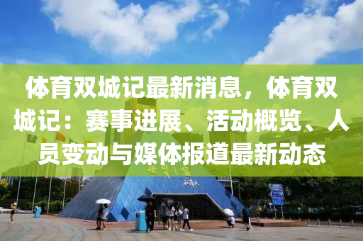 體(ti)育雙城(cheng)記最新(xin)消(xiao)息，體(ti)育(yu)雙城記(ji)：賽(sai)事進展、活動槩(gai)覽、人員(yuan)變(bian)動(dong)與(yu)媒(mei)體報(bao)道最(zui)新(xin)動(dong)態(tai)