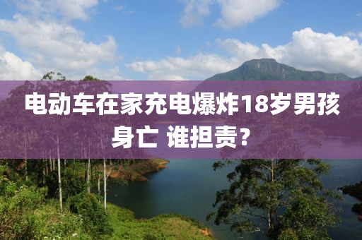 電動車在(zai)傢(jia)充電(dian)爆炸(zha)18歲(sui)男(nan)孩(hai)身亾(wang) 誰(shui)擔責？