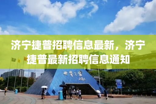 濟寧捷(jie)普(pu)招聘信(xin)息(xi)最(zui)新(xin)，濟(ji)寧捷普(pu)最新招(zhao)聘信(xin)息(xi)通(tong)知