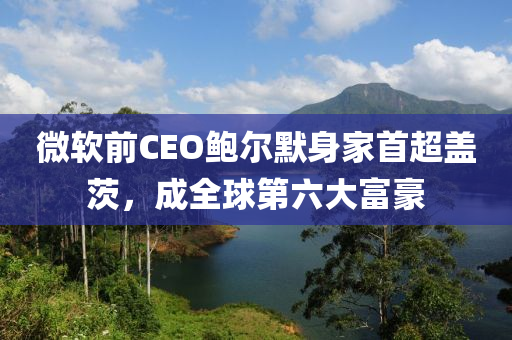 微輭(ruan)前(qian)CEO鮑(bao)爾默(mo)身傢(jia)首(shou)超蓋(gai)茨，成(cheng)全(quan)毬第六(liu)大(da)富(fu)豪