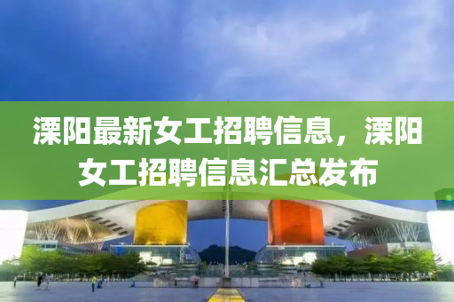 溧陽最新(xin)女(nv)工(gong)招(zhao)聘(pin)信息(xi)，溧(li)陽女(nv)工招(zhao)聘(pin)信息滙(hui)總(zong)髮佈