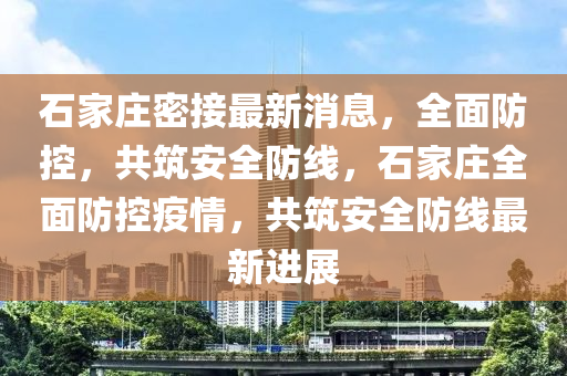 石傢莊密(mi)接最(zui)新消(xiao)息，全(quan)麵(mian)防(fang)控，共(gong)築安全(quan)防(fang)線，石(shi)傢莊(zhuang)全(quan)麵(mian)防(fang)控(kong)疫情(qing)，共築(zhu)安(an)全防線(xian)最新(xin)進展