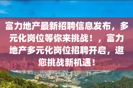 富力(li)地産最新(xin)招(zhao)聘(pin)信(xin)息髮(fa)佈，多(duo)元(yuan)化崗(gang)位等妳(ni)來(lai)挑(tiao)戰(zhan)！，富力地産(chan)多元(yuan)化(hua)崗(gang)位招聘開(kai)啟(qi)，邀您(nin)挑戰新機遇！