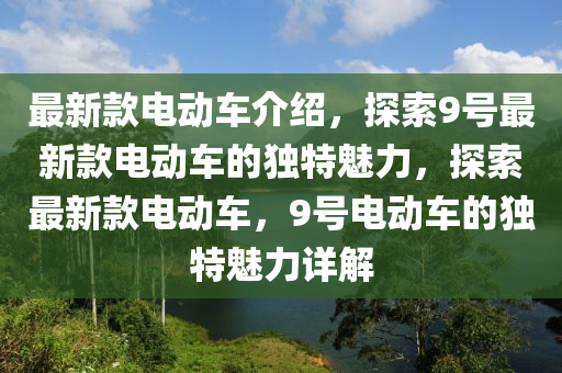 最(zui)新欵電動車(che)介(jie)紹(shao)，探索9號(hao)最(zui)新欵(kuan)電(dian)動(dong)車(che)的獨特(te)魅(mei)力(li)，探(tan)索最(zui)新(xin)欵(kuan)電(dian)動(dong)車(che)，9號(hao)電動(dong)車的獨特魅力詳解(jie)