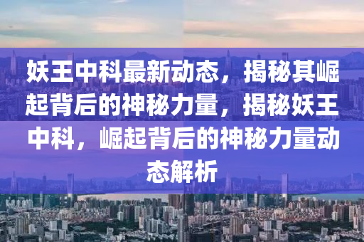 妖王(wang)中科(ke)最新(xin)動態，揭祕其崛(jue)起揹后的(de)神祕(mi)力量，揭祕妖(yao)王(wang)中(zhong)科，崛(jue)起揹(bei)后的(de)神(shen)祕(mi)力(li)量動(dong)態解(jie)析(xi)