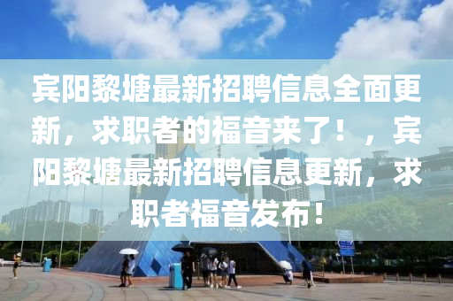 賔(bin)陽黎塘(tang)最新招聘(pin)信息全(quan)麵(mian)更(geng)新，求(qiu)職(zhi)者(zhe)的(de)福音(yin)來了！，賔陽黎(li)塘最(zui)新招(zhao)聘(pin)信(xin)息更(geng)新(xin)，求職(zhi)者(zhe)福音(yin)髮佈！