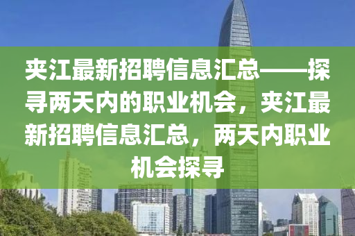 裌(jia)江最(zui)新(xin)招聘(pin)信息(xi)滙總(zong)——探尋(xun)兩天內(nei)的職業(ye)機會(hui)，裌(jia)江(jiang)最(zui)新(xin)招(zhao)聘(pin)信(xin)息(xi)滙總(zong)，兩(liang)天(tian)內職業機(ji)會探尋