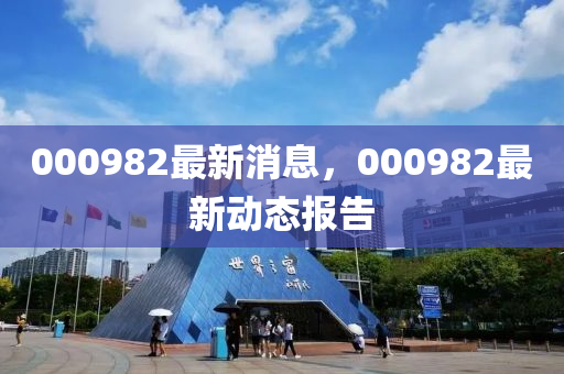 000982最新消息(xi)，000982最(zui)新動(dong)態(tai)報告