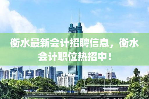 衡水(shui)最(zui)新(xin)會(hui)計(ji)招(zhao)聘信(xin)息，衡水會計職位(wei)熱(re)招中(zhong)！