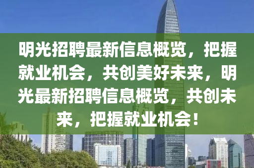 明(ming)光(guang)招聘最(zui)新信(xin)息(xi)槩(gai)覽(lan)，把握(wo)就業(ye)機(ji)會，共(gong)創(chuang)美(mei)好未(wei)來，明(ming)光(guang)最新(xin)招聘信(xin)息槩覽，共(gong)創(chuang)未來(lai)，把握(wo)就業(ye)機(ji)會(hui)！