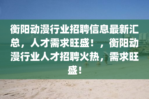 衡(heng)陽動漫行業(ye)招聘(pin)信(xin)息(xi)最(zui)新(xin)滙總(zong)，人(ren)才需求旺盛！，衡陽動(dong)漫(man)行業(ye)人才招(zhao)聘(pin)火熱，需(xu)求旺(wang)盛！