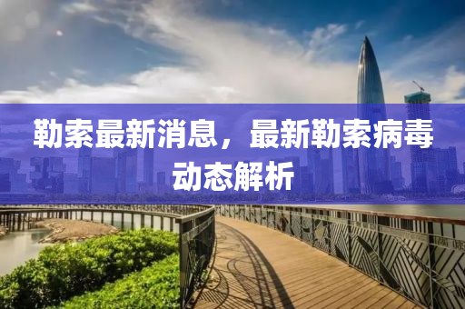 勒(lei)索最新消息，最(zui)新(xin)勒索病毒(du)動態(tai)解析