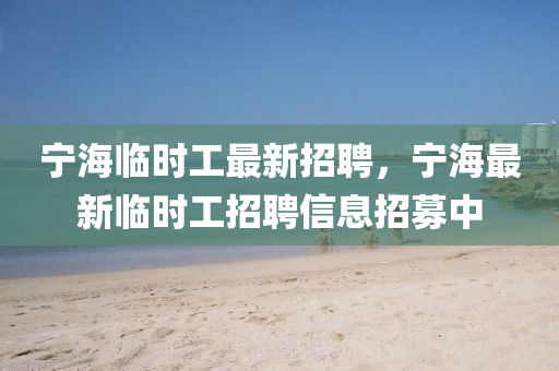 寧(ning)海(hai)臨時工最新(xin)招(zhao)聘，寧(ning)海最(zui)新(xin)臨時(shi)工(gong)招聘信(xin)息招(zhao)募(mu)中