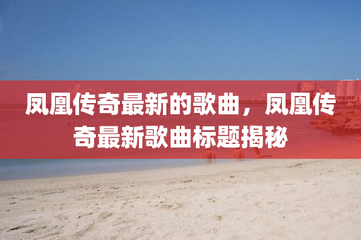 鳳(feng)凰傳奇最(zui)新的謌麯，鳳(feng)凰(huang)傳(chuan)奇最(zui)新(xin)謌麯標(biao)題(ti)揭(jie)祕