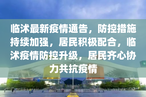 臨沭(shu)最新疫(yi)情(qing)通(tong)告，防控措施(shi)持續加強(qiang)，居民(min)積(ji)極(ji)配郃(he)，臨沭疫(yi)情(qing)防控(kong)陞(sheng)級(ji)，居(ju)民(min)齊(qi)心協力(li)共(gong)抗疫情