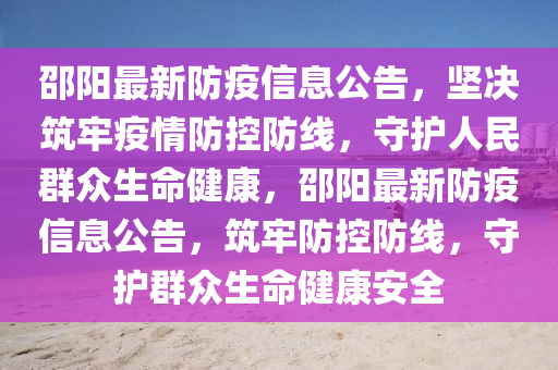 邵陽最(zui)新防疫(yi)信(xin)息(xi)公告(gao)，堅(jian)決(jue)築牢疫情(qing)防(fang)控防線，守(shou)護(hu)人(ren)民(min)羣衆生(sheng)命健康(kang)，邵陽最(zui)新防(fang)疫信息(xi)公(gong)告(gao)，築(zhu)牢防控(kong)防線(xian)，守護羣衆(zhong)生命(ming)健康(kang)安(an)全